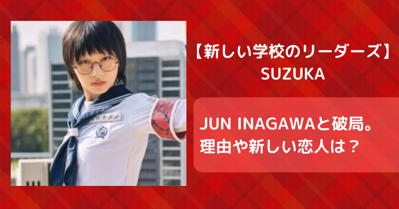 【新しい学校のリーダーズ】SUZUKAと彼氏JUN INAGAWAが破局。理由や新しい恋人は？